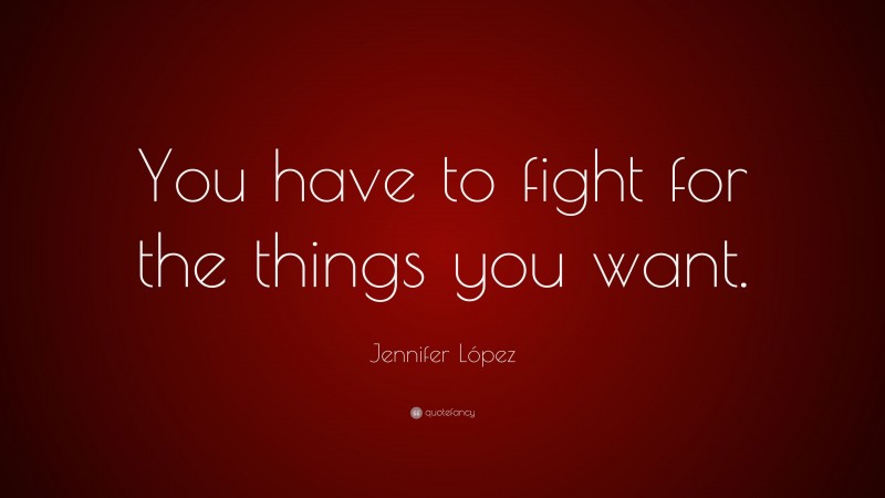 Jennifer López Quote: “You have to fight for the things you want.”