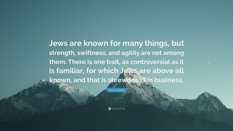 Steven Pinker Quote: “Jews are known for many things, but strength, swiftness, and agility are not among them. There is one trait, as controversial as it is familiar, for which Jews are above all known, and that is shrewdness in business.”