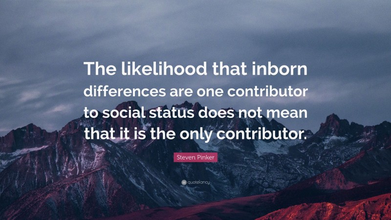 Steven Pinker Quote: “The likelihood that inborn differences are one contributor to social status does not mean that it is the only contributor.”