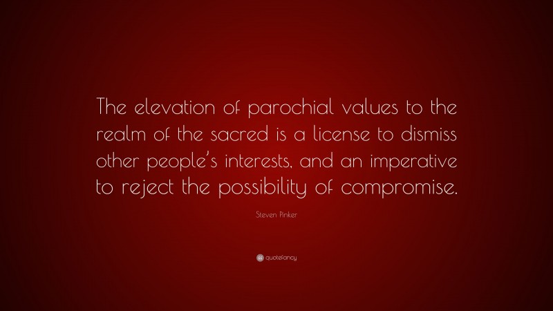 Steven Pinker Quote: “The elevation of parochial values to the realm of the sacred is a license to dismiss other people’s interests, and an imperative to reject the possibility of compromise.”