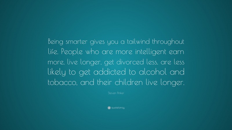 Steven Pinker Quote: “Being smarter gives you a tailwind throughout life. People who are more intelligent earn more, live longer, get divorced less, are less likely to get addicted to alcohol and tobacco, and their children live longer.”