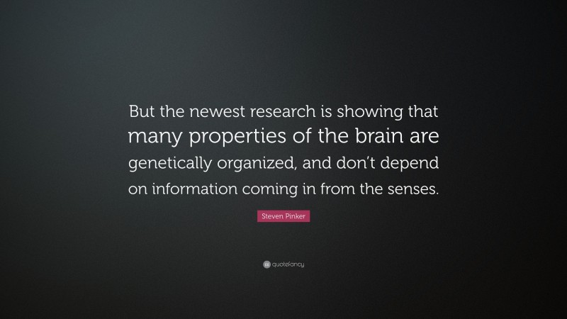 Steven Pinker Quote: “But the newest research is showing that many properties of the brain are genetically organized, and don’t depend on information coming in from the senses.”