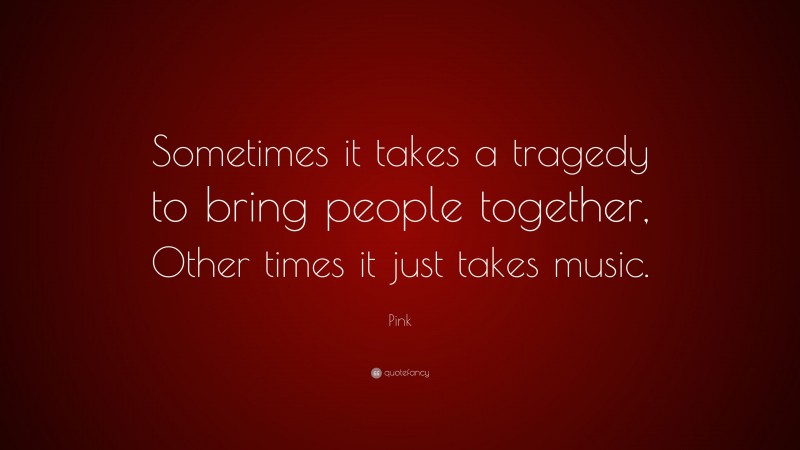 Pink Quote: “Sometimes it takes a tragedy to bring people together, Other times it just takes music.”