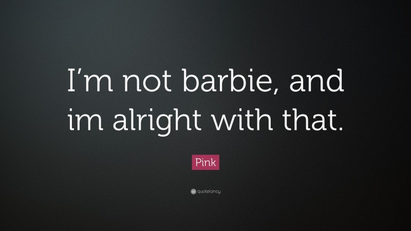 Pink Quote: “I’m not barbie, and im alright with that.”