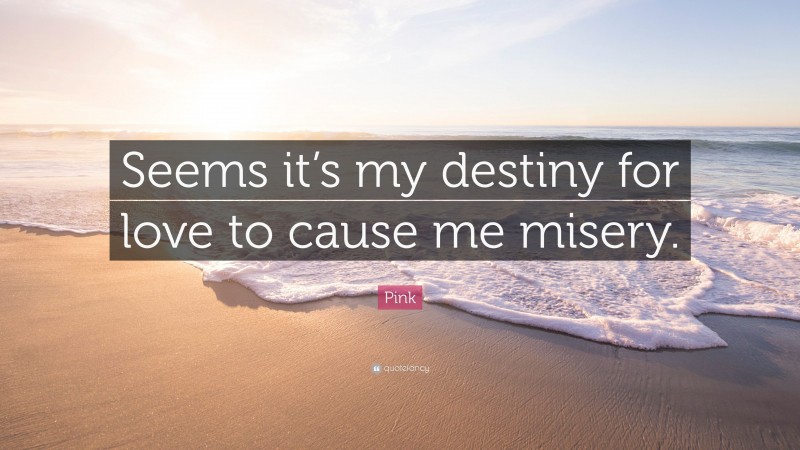Pink Quote: “Seems it’s my destiny for love to cause me misery.”