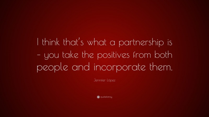 Jennifer López Quote: “I think that’s what a partnership is – you take the positives from both people and incorporate them.”