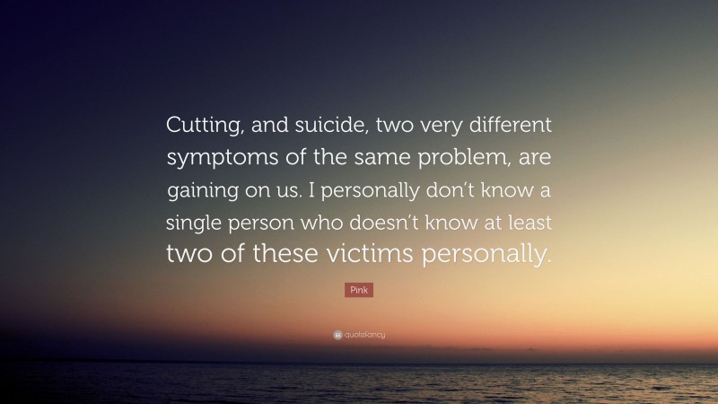 Pink Quote: “Cutting, and suicide, two very different symptoms of the same problem, are gaining on us. I personally don’t know a single person who doesn’t know at least two of these victims personally.”