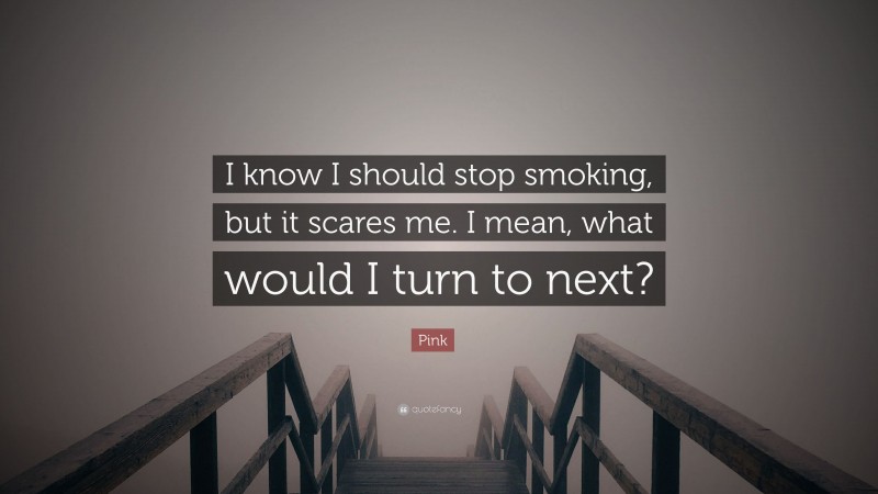Pink Quote: “I know I should stop smoking, but it scares me. I mean, what would I turn to next?”