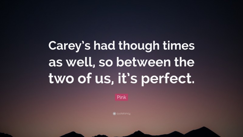 Pink Quote: “Carey’s had though times as well, so between the two of us, it’s perfect.”