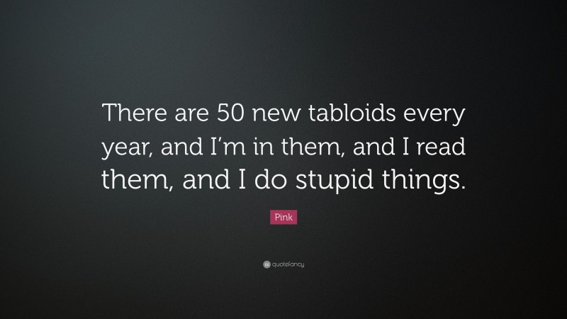 Pink Quote: “There are 50 new tabloids every year, and I’m in them, and I read them, and I do stupid things.”