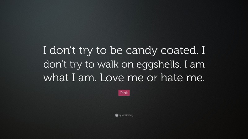 Pink Quote: “I don’t try to be candy coated. I don’t try to walk on eggshells. I am what I am. Love me or hate me.”