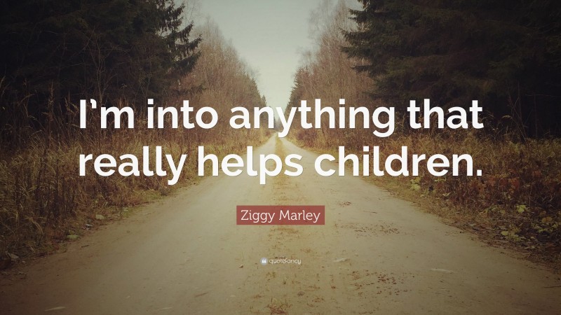 Ziggy Marley Quote: “I’m into anything that really helps children.”