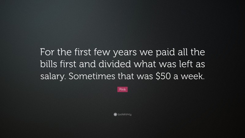 Pink Quote: “For the first few years we paid all the bills first and divided what was left as salary. Sometimes that was $50 a week.”