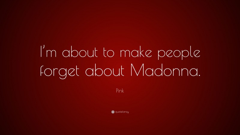 Pink Quote: “I’m about to make people forget about Madonna.”