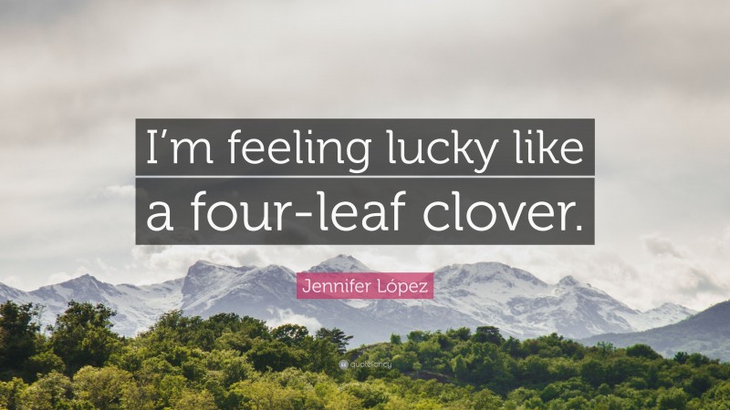 Jennifer López Quote: “I’m feeling lucky like a four-leaf clover.”