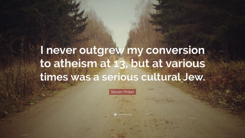 Steven Pinker Quote: “I never outgrew my conversion to atheism at 13, but at various times was a serious cultural Jew.”
