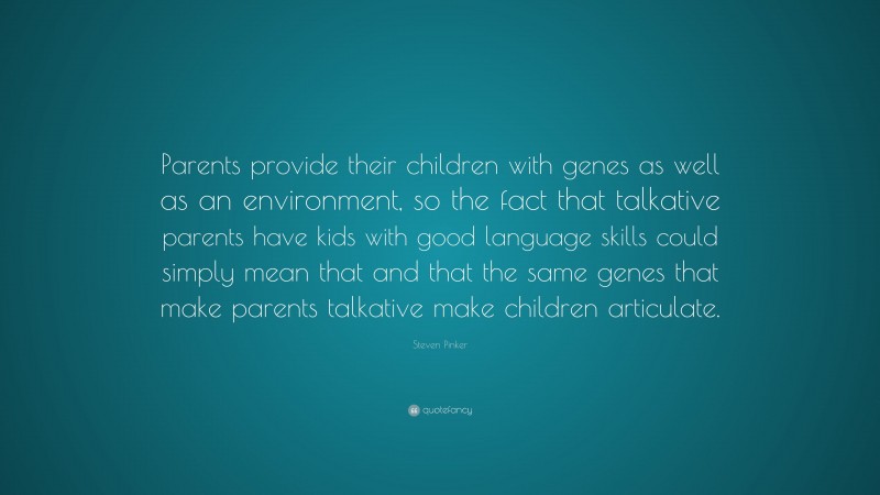 Steven Pinker Quote: “Parents provide their children with genes as well as an environment, so the fact that talkative parents have kids with good language skills could simply mean that and that the same genes that make parents talkative make children articulate.”