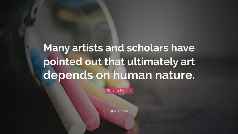 Steven Pinker Quote: “Many artists and scholars have pointed out that ultimately art depends on human nature.”