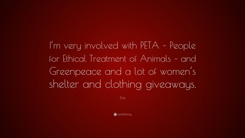 Pink Quote: “I’m very involved with PETA – People for Ethical Treatment of Animals – and Greenpeace and a lot of women’s shelter and clothing giveaways.”