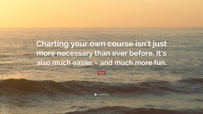 Pink Quote: “Charting your own course isn’t just more necessary than ever before. It’s also much easier – and much more fun.”