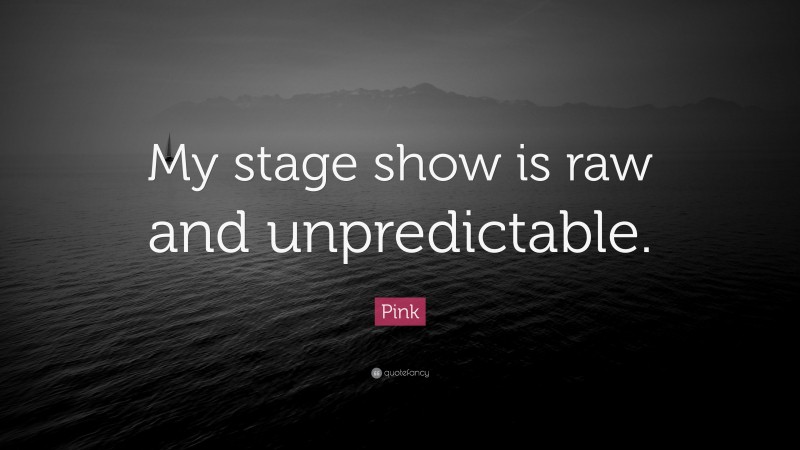 Pink Quote: “My stage show is raw and unpredictable.”