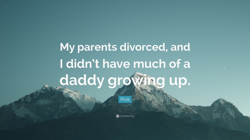 Pink Quote: “My parents divorced, and I didn’t have much of a daddy growing up.”