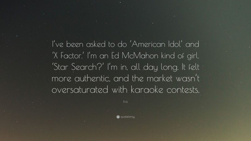 Pink Quote: “I’ve been asked to do ‘American Idol’ and ‘X Factor.’ I’m an Ed McMahon kind of girl. ‘Star Search?’ I’m in, all day long. It felt more authentic, and the market wasn’t oversaturated with karaoke contests.”