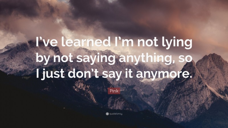 Pink Quote: “I’ve learned I’m not lying by not saying anything, so I just don’t say it anymore.”