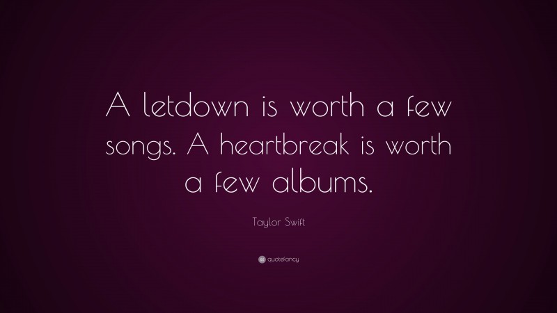 Taylor Swift Quote: “A letdown is worth a few songs. A heartbreak is worth a few albums.”