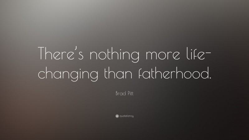 Brad Pitt Quote: “There’s nothing more life-changing than fatherhood.”