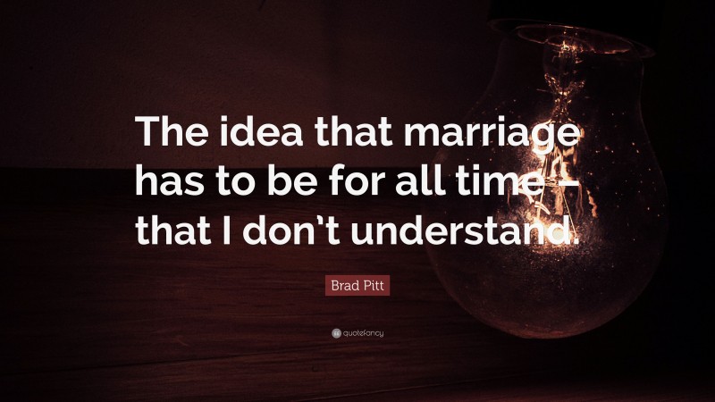 Brad Pitt Quote: “The idea that marriage has to be for all time – that I don’t understand.”