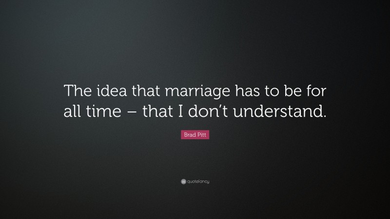 Brad Pitt Quote: “The idea that marriage has to be for all time – that I don’t understand.”