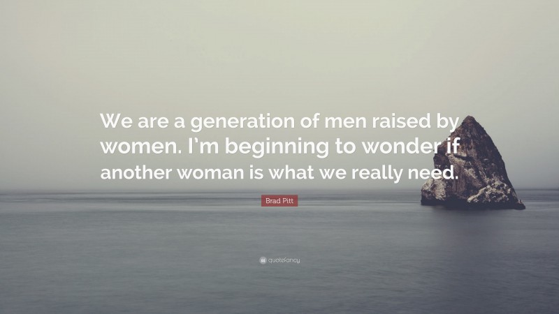 Brad Pitt Quote: “We are a generation of men raised by women. I’m beginning to wonder if another woman is what we really need.”