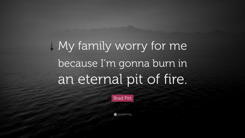 Brad Pitt Quote: “My family worry for me because I’m gonna burn in an eternal pit of fire.”