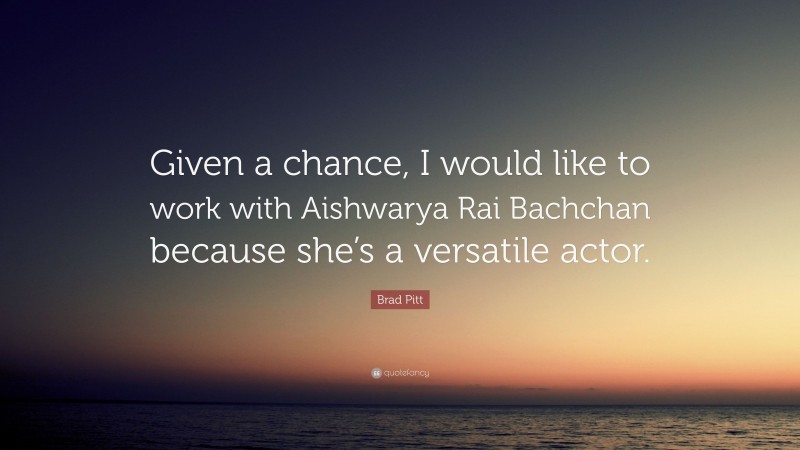 Brad Pitt Quote: “Given a chance, I would like to work with Aishwarya Rai Bachchan because she’s a versatile actor.”