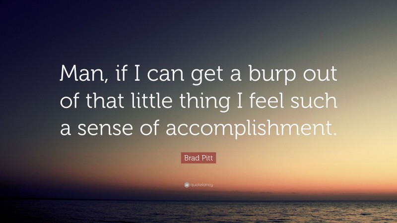 Brad Pitt Quote: “Man, if I can get a burp out of that little thing I feel such a sense of accomplishment.”