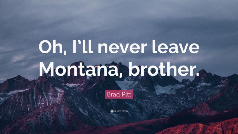 Brad Pitt Quote: “Oh, I’ll never leave Montana, brother.”