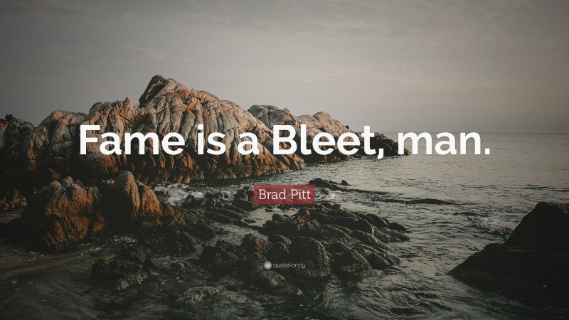 Brad Pitt Quote: “Fame is a Bleet, man.”
