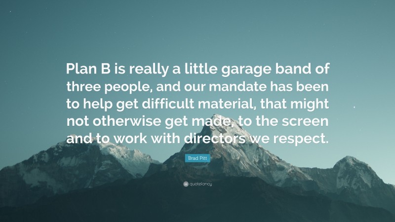 Brad Pitt Quote: “Plan B is really a little garage band of three people, and our mandate has been to help get difficult material, that might not otherwise get made, to the screen and to work with directors we respect.”