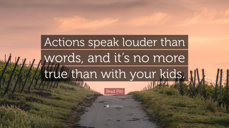 Brad Pitt Quote: “Actions speak louder than words, and it’s no more true than with your kids.”