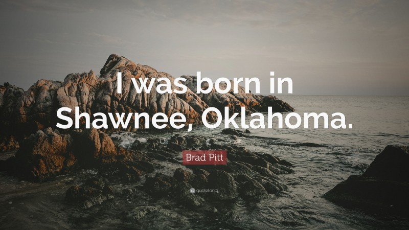 Brad Pitt Quote: “I was born in Shawnee, Oklahoma.”