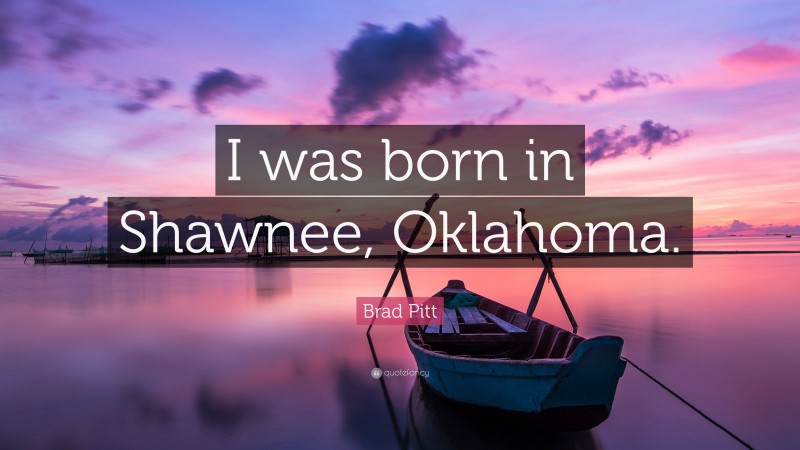 Brad Pitt Quote: “I was born in Shawnee, Oklahoma.”