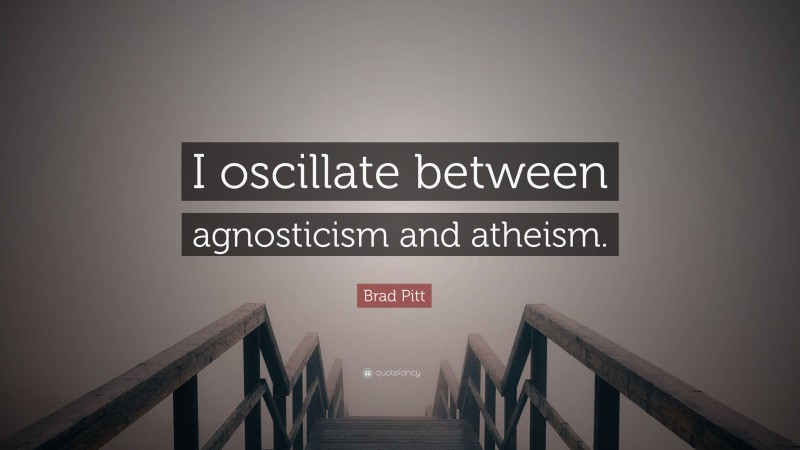 Brad Pitt Quote: “I oscillate between agnosticism and atheism.”