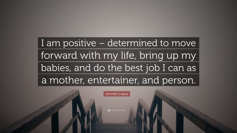 Jennifer López Quote: “I am positive – determined to move forward with my life, bring up my babies, and do the best job I can as a mother, entertainer, and person.”