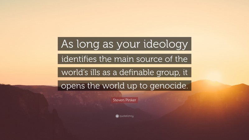 Steven Pinker Quote: “As long as your ideology identifies the main source of the world’s ills as a definable group, it opens the world up to genocide.”