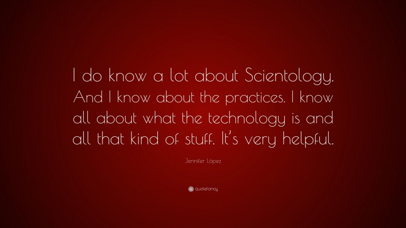 Jennifer López Quote: “I do know a lot about Scientology. And I know about the practices. I know all about what the technology is and all that kind of stuff. It’s very helpful.”