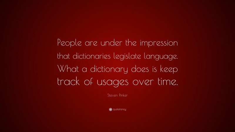 Steven Pinker Quote: “People are under the impression that dictionaries legislate language. What a dictionary does is keep track of usages over time.”
