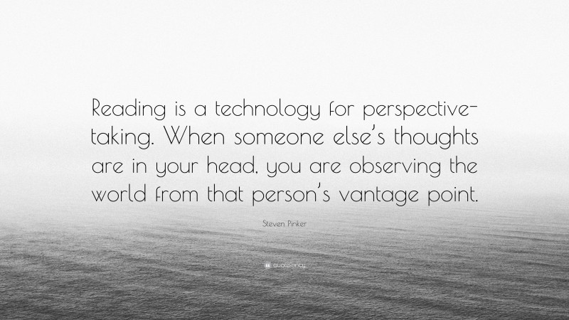 Steven Pinker Quote: “Reading is a technology for perspective-taking. When someone else’s thoughts are in your head, you are observing the world from that person’s vantage point.”