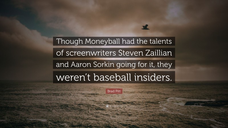 Brad Pitt Quote: “Though Moneyball had the talents of screenwriters Steven Zaillian and Aaron Sorkin going for it, they weren’t baseball insiders.”