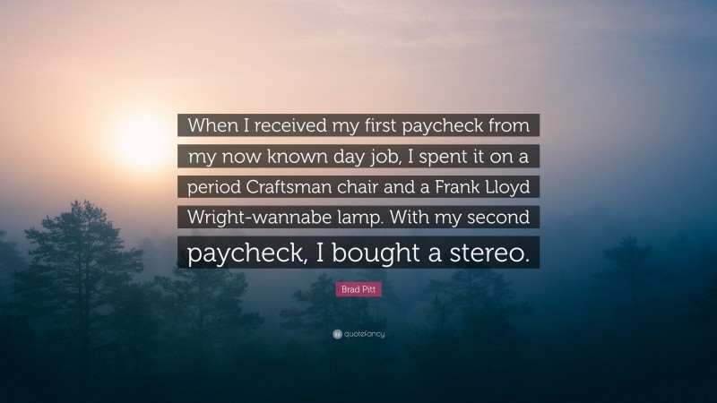 Brad Pitt Quote: “When I received my first paycheck from my now known day job, I spent it on a period Craftsman chair and a Frank Lloyd Wright-wannabe lamp. With my second paycheck, I bought a stereo.”